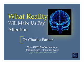 What  Reality    
Will  Make  Us  Pay	
A2ention	
      New  ADHD  Medication  Rules      
Brain  Science  &  Common  Sense  
h2p://adhdmedicationrules.com	
Dr  Charles  Parker	
 