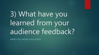 3) What have you
learned from your
audience feedback?
NANCY GILL MEDIA EVALUATION
 