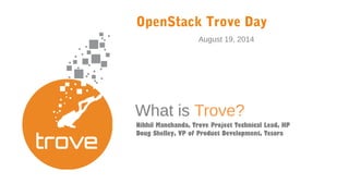 August 19, 2014
OpenStack Trove Day
Nikhil Manchanda, Trove Project Technical Lead, HP
Doug Shelley, VP of Product Development, Tesora
What is Trove?
 