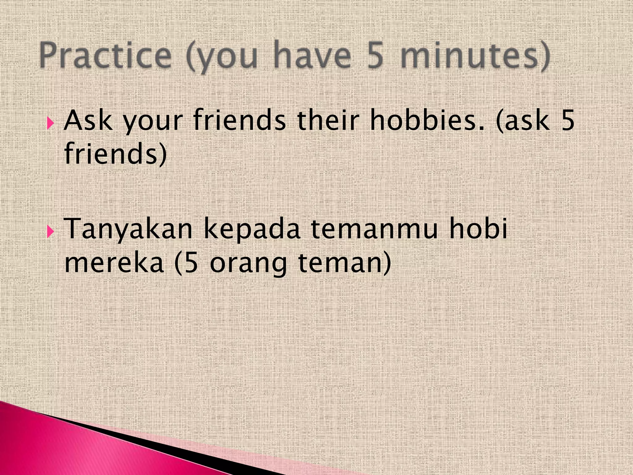    Ask your friends their hobbies. (ask 5
    friends)

   Tanyakan kepada temanmu hobi
    mereka (5 orang teman)
 