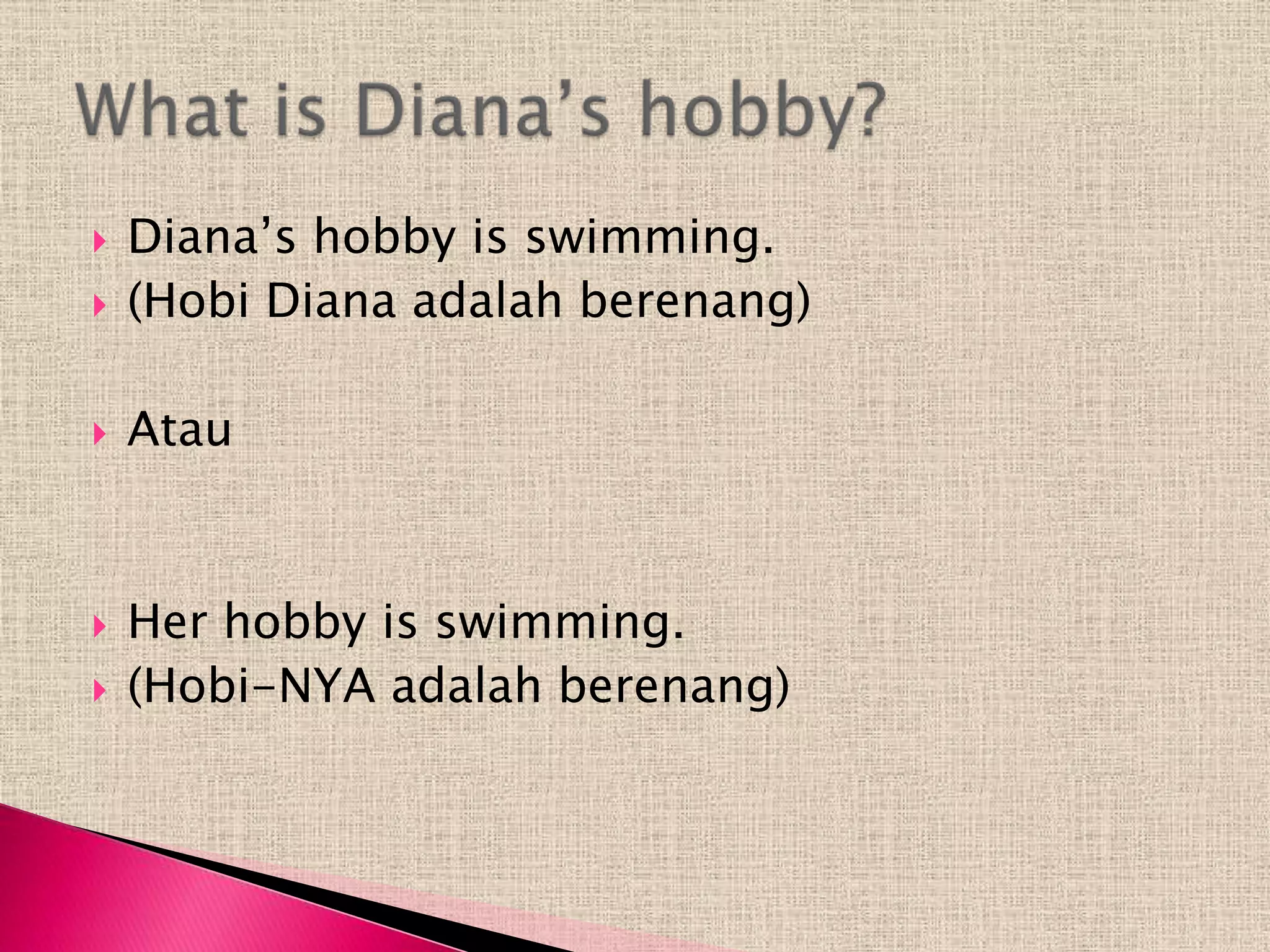    Diana’s hobby is swimming.
   (Hobi Diana adalah berenang)

   Atau



   Her hobby is swimming.
   (Hobi-NYA adalah berenang)
 