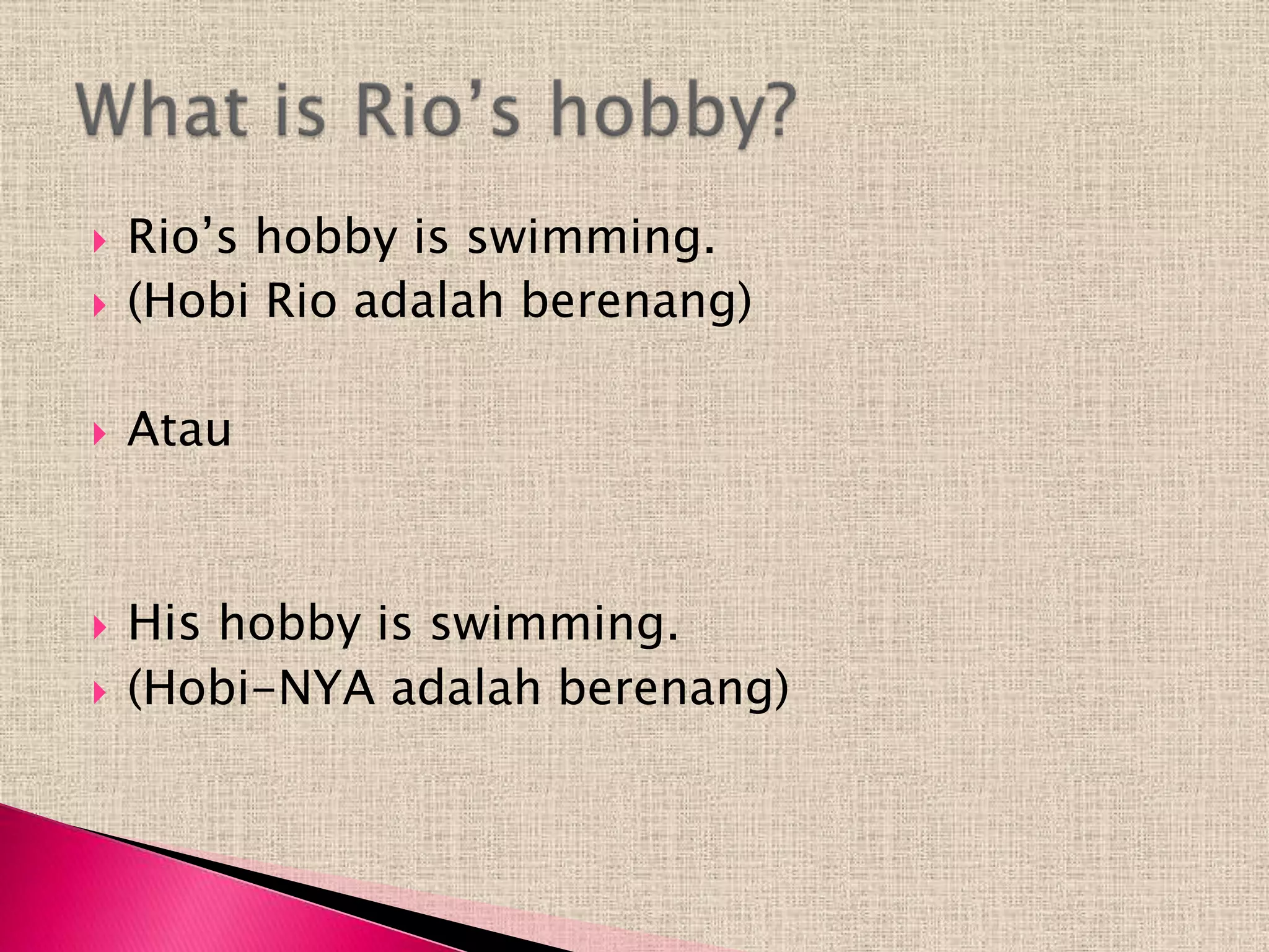    Rio’s hobby is swimming.
   (Hobi Rio adalah berenang)

   Atau



   His hobby is swimming.
   (Hobi-NYA adalah berenang)
 