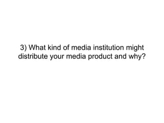 3) What kind of media institution might
distribute your media product and why?
 