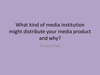 What kind of media institution
might distribute your media product
and why?
Arooj Aftab
 