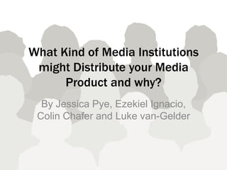 What Kind of Media Institutions
 might Distribute your Media
      Product and why?
  By Jessica Pye, Ezekiel Ignacio,
 Colin Chafer and Luke van-Gelder
 