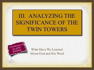 III. ANALYZING THE
SIGNIFICANCE OF THE
TWIN TOWERS
f
tion o
roduc G
AP
he skO op
t
sh
Work

What Have We Learned
About God and His Word

 
