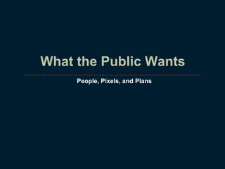 What the Public Wants People, Pixels, and Plans 