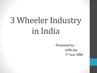 3 Wheeler Industry 
in India 
Presented by:- 
Jeffin Joy 
1st sem. MBA 
 