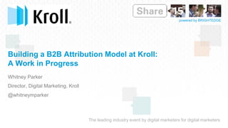 The leading industry event by digital marketers for digital marketers
powered by BRIGHTEDGE
Building a B2B Attribution Model at Kroll:
A Work in Progress
Whitney Parker
Director, Digital Marketing, Kroll
@whitneymparker
Insert
Speaker
Logo
 