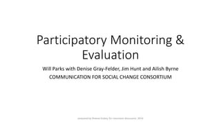 Participatory Monitoring & Evaluation 
Will Parks with Denise Gray-Felder, Jim Hunt and AilishByrne 
COMMUNICATION FOR SOCIAL CHANGE CONSORTIUM 
prepared by Sheeva Dubey, for classroom discussion, 2014 
 