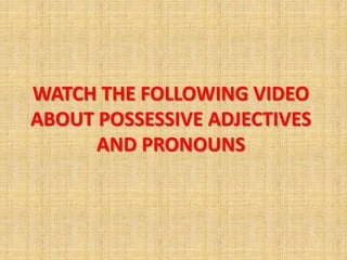 WATCH THE FOLLOWING VIDEO
ABOUT POSSESSIVE ADJECTIVES
      AND PRONOUNS
 