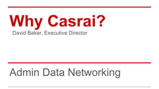 Why Casrai?
Admin Data Networking
David Baker, Executive Director
 