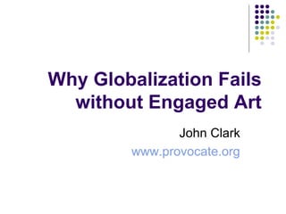Why Globalization Fails
without Engaged Art
John Clark
www.provocate.org
 