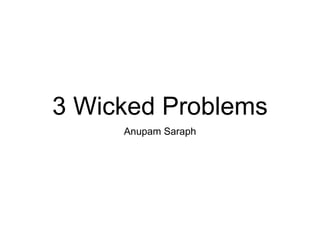 3 Wicked Problems
Anupam Saraph
 