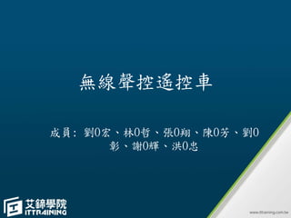 無線聲控遙控車
成員: 劉O宏、林O哲、張O翔、陳O芳、劉O
彰、謝O輝、洪O忠
 