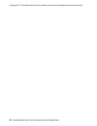 Configuring the 10.1.2 Standalone Instance of Forms and Reports Services to Use Oracle Application Server Infrastructure Ser-
8-8 Oracle Application Server Forms and Reports Services Installation Guide
 