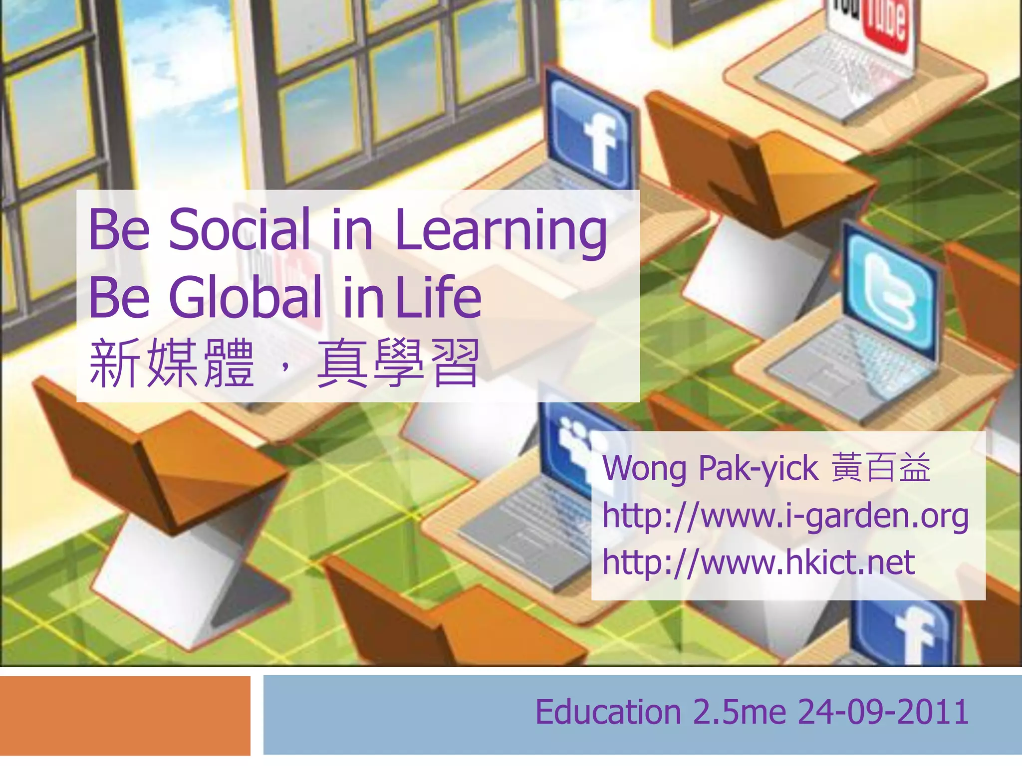 Be Social in Learning
Be Global in Life
新媒體，真學習
                     Wong Pak-yick 黃百益
                     http://www.i-garden.org
                     http://www.hkict.net



                 Education 2.5me 24-09-2011
 