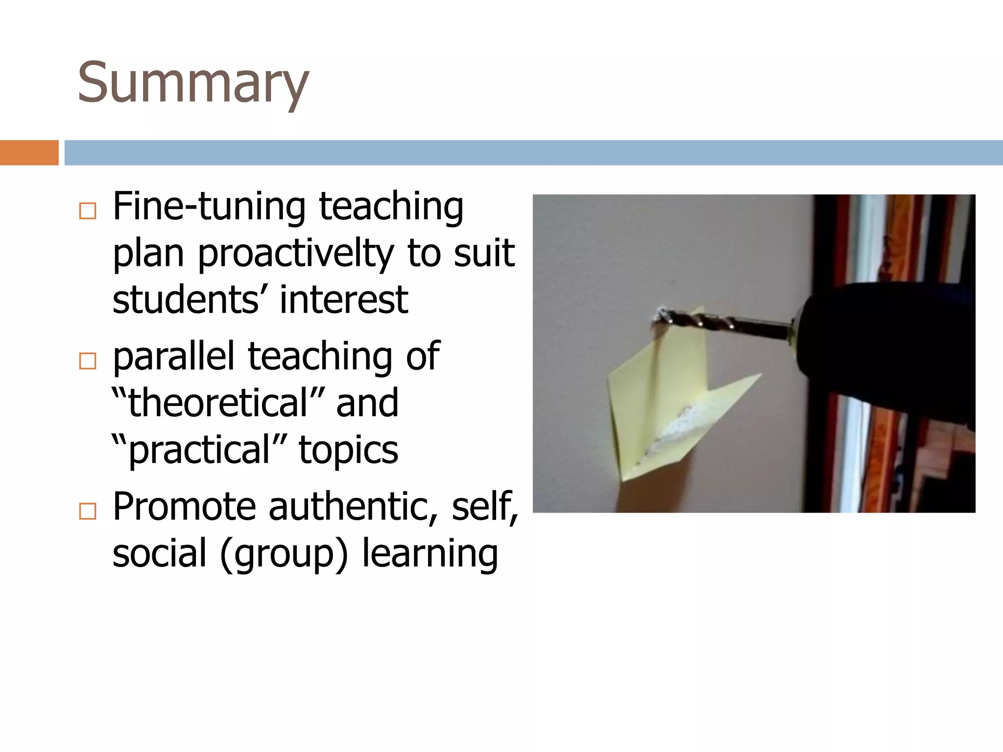 Summary

   Fine-tuning teaching
    plan proactivelty to suit
    students’ interest
   parallel teaching of
    “theoretical” and
    “practical” topics
   Promote authentic, self,
    social (group) learning
 