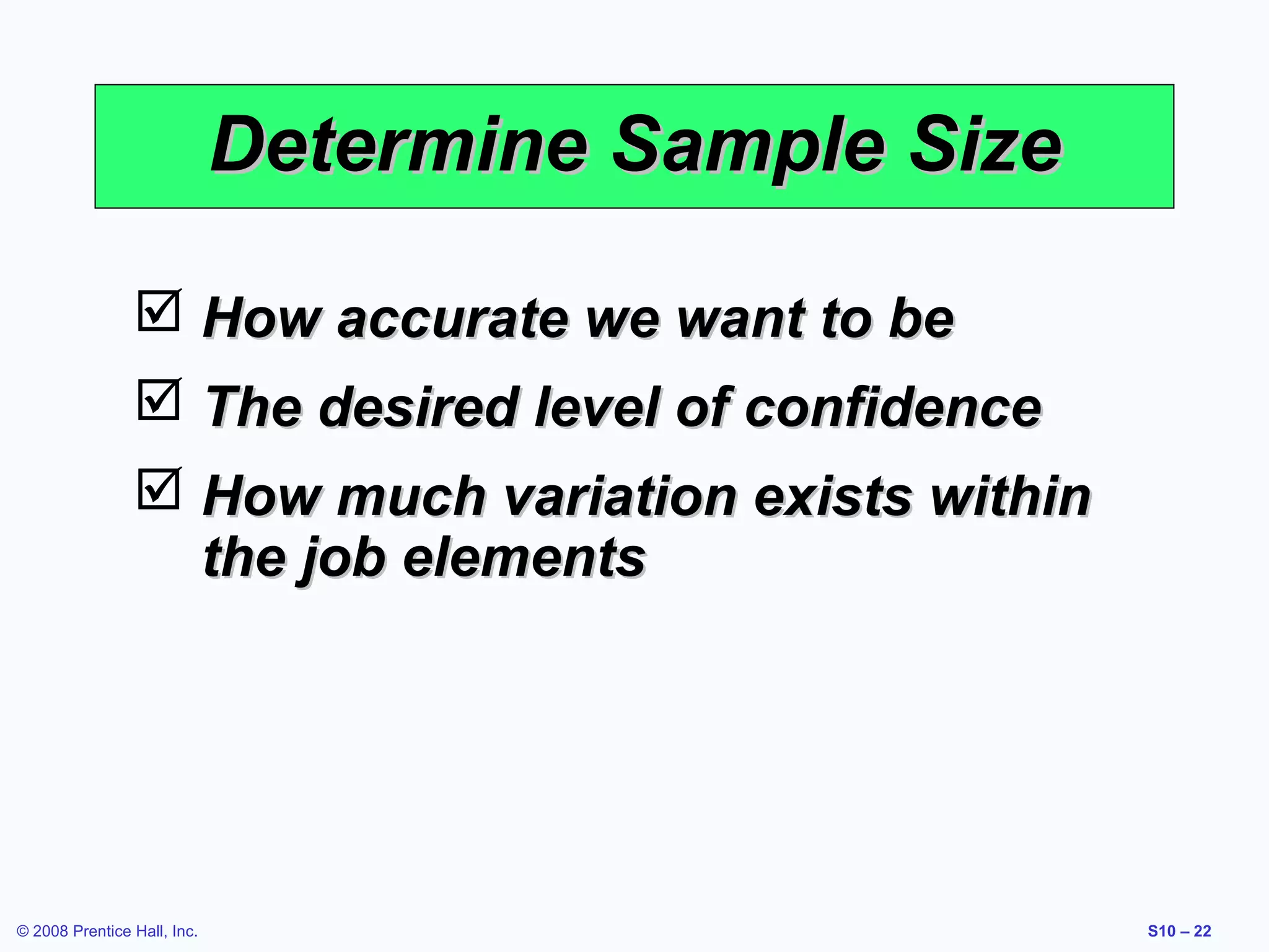 Determine Sample Size
 How accurate we want to be
 The desired level of confidence
 How much variation exists within
the job elements

© 2008 Prentice Hall, Inc.

S10 – 22

 