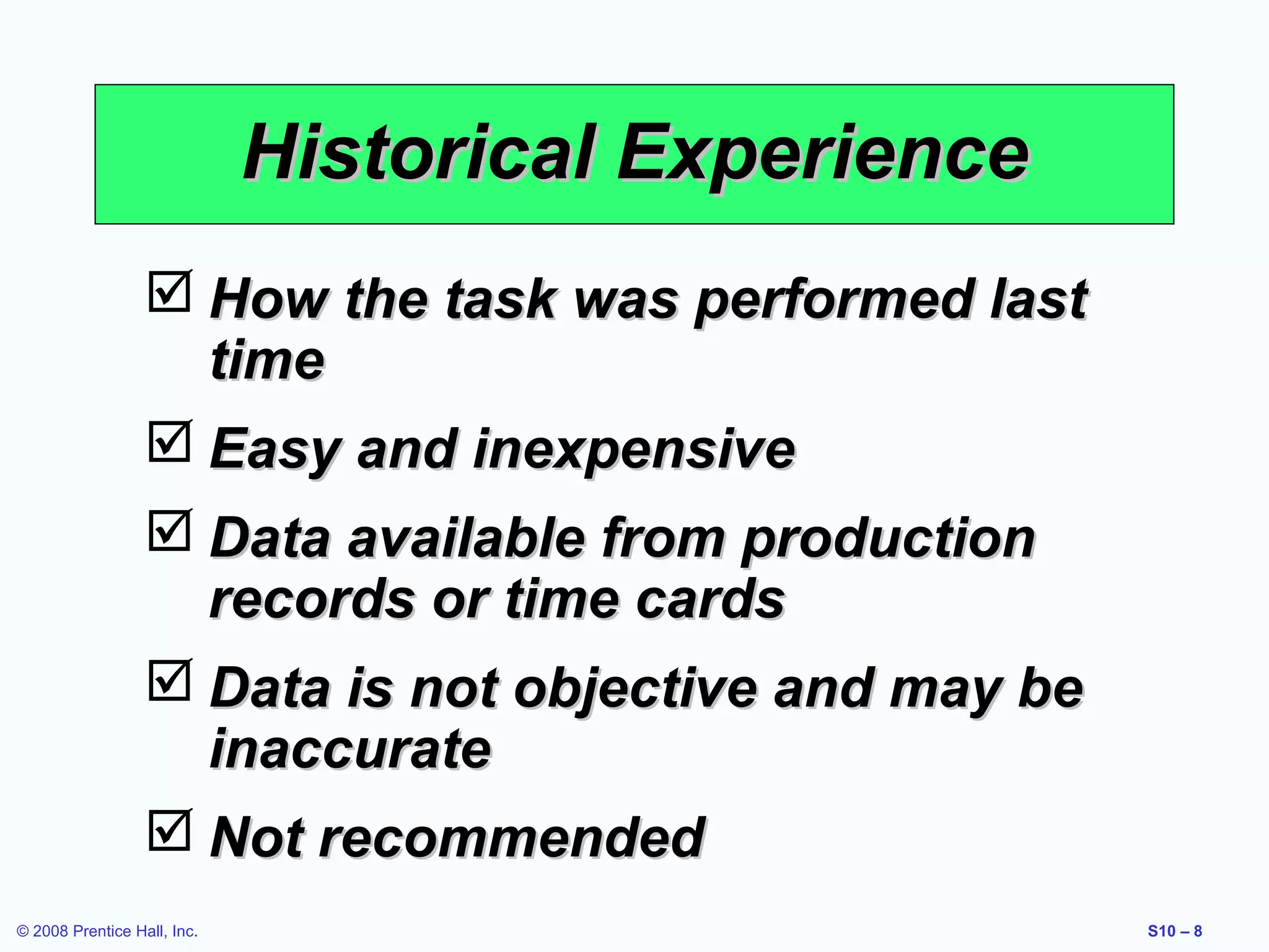 Historical Experience
 How the task was performed last
time
 Easy and inexpensive
 Data available from production
records or time cards
 Data is not objective and may be
inaccurate
 Not recommended
© 2008 Prentice Hall, Inc.

S10 – 8

 