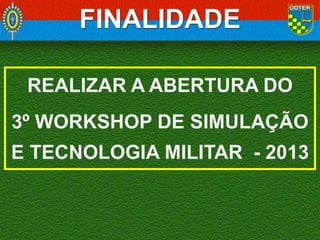 FINALIDADE
REALIZAR A ABERTURA DO
3º WORKSHOP DE SIMULAÇÃO
E TECNOLOGIA MILITAR - 2013

 