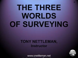 ©

THE THREE
WORLDS
OF SURVEYING
TONY NETTLEMAN,
Instructor
www.cnettleman.net

 