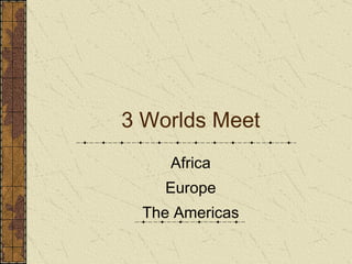 3 Worlds Meet Africa Europe The Americas 