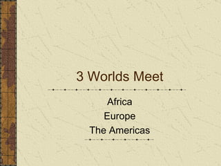 3 Worlds Meet Africa Europe The Americas 