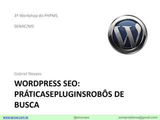 Wordpress SEO: Práticasepluginsrobôs de busca Gabriel Novaes 3º Workshop do PHPMS SENAC/MS 