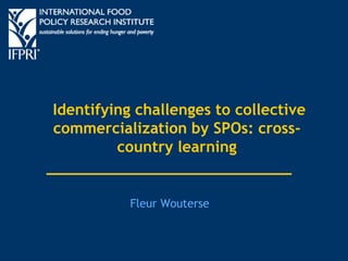 Identifying challenges to collective 
commercialization by SPOs: cross-country 
learning 
Fleur Wouterse 
 