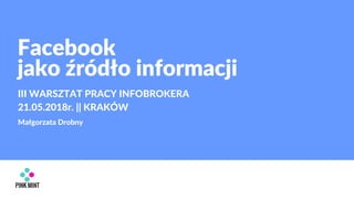 Facebook
jako źródło informacji
III WARSZTAT PRACY INFOBROKERA
21.05.2018r. || KRAKÓW
Małgorzata Drobny
 