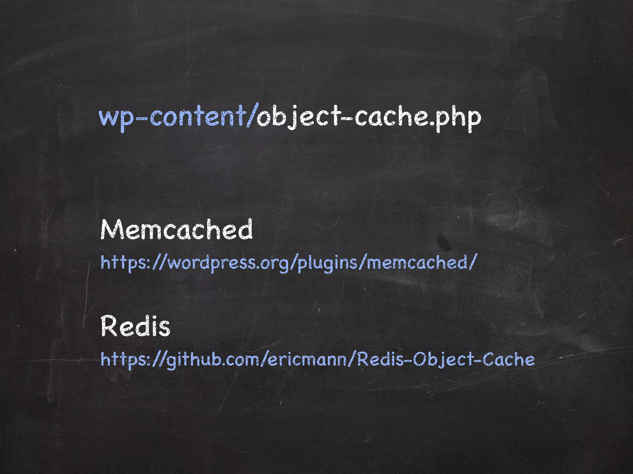 wp-content/object-cache.php 
Memcached 
https://wordpress.org/plugins/memcached/ 
Redis 
https://github.com/ericmann/Redis-Object-Cache 
 