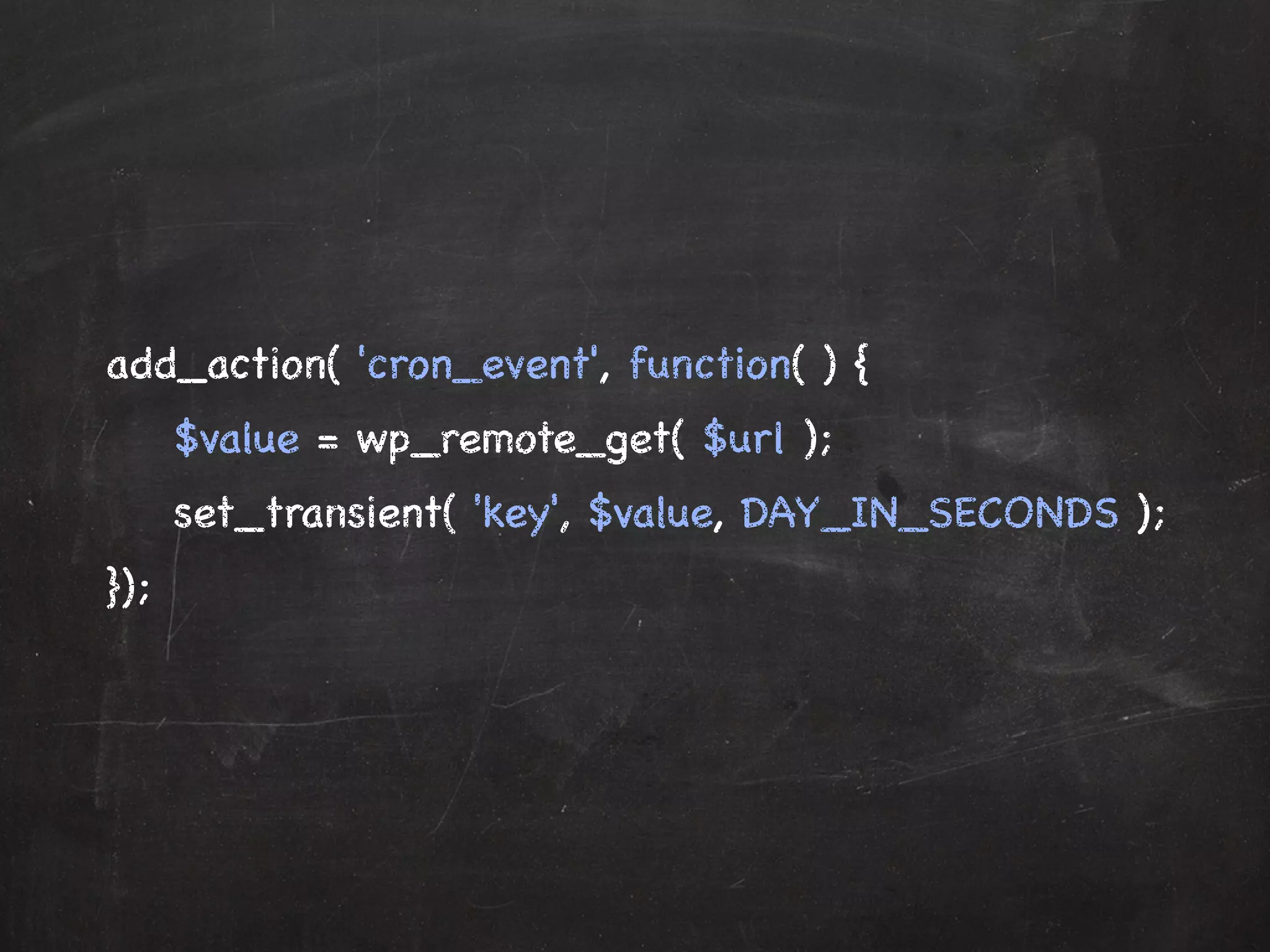 add_action( 'cron_event', function( ) { 
$value = wp_remote_get( $url ); 
set_transient( 'key', $value, DAY_IN_SECONDS ); 
}); 
 