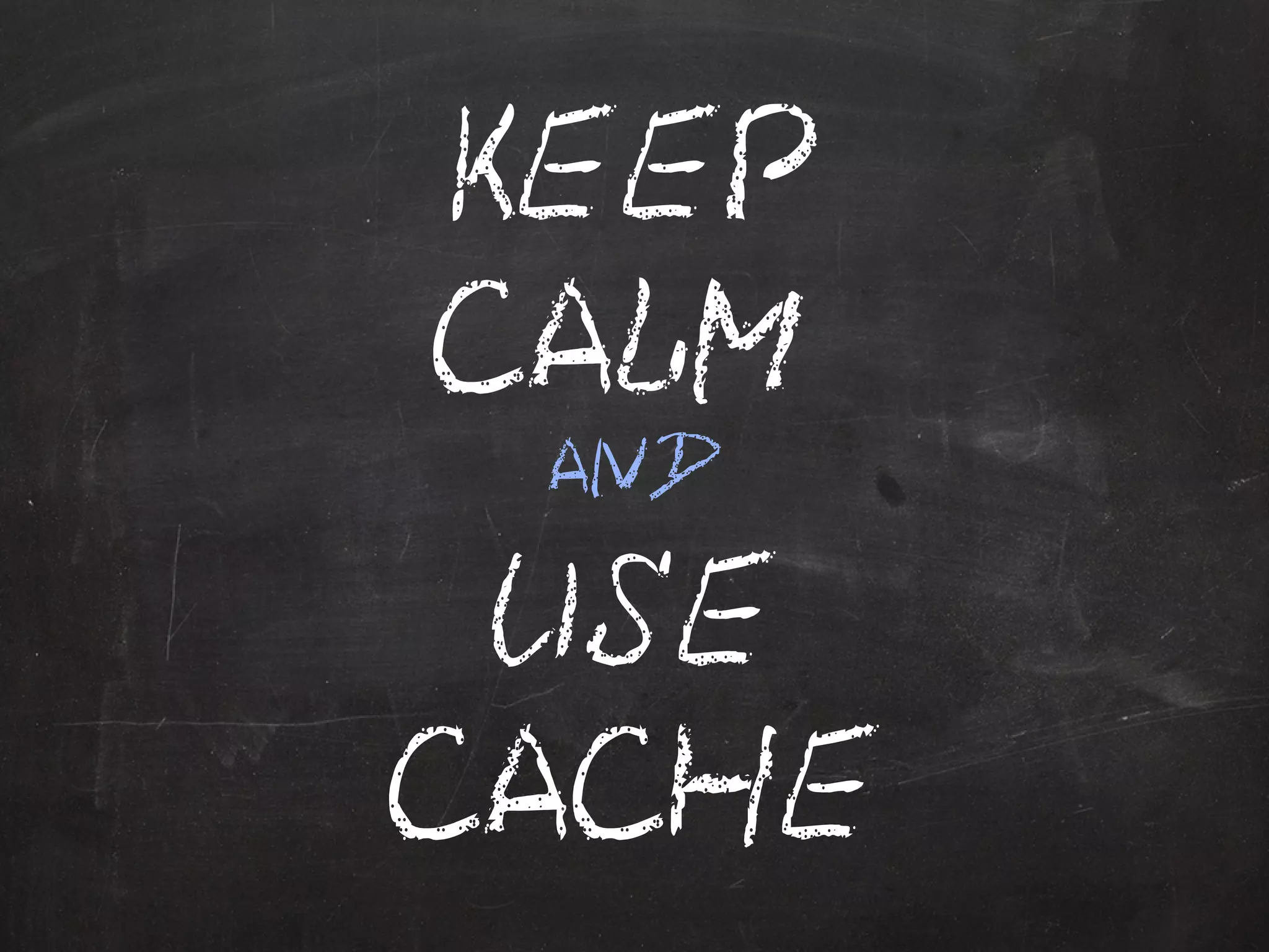 KEEP 
CALM 
AND 
USE 
CACHE 
