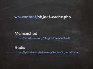 wp-content/object-cache.php 
Memcached 
https://wordpress.org/plugins/memcached/ 
Redis 
https://github.com/ericmann/Redis-Object-Cache 
 