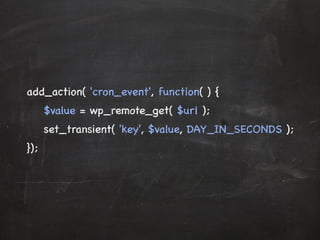 add_action( 'cron_event', function( ) { 
$value = wp_remote_get( $url ); 
set_transient( 'key', $value, DAY_IN_SECONDS ); 
}); 
 