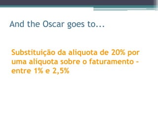 And the Oscar goes to...


Substituição da alíquota de 20% por
uma alíquota sobre o faturamento –
entre 1% e 2,5%
 