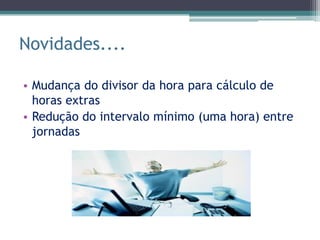 Novidades....

• Mudança do divisor da hora para cálculo de
  horas extras
• Redução do intervalo mínimo (uma hora) entre
  jornadas
 