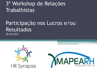 3º Workshop de Relações
Trabalhistas

Participação nos Lucros e/ou
Resultados
25/03/2013
 