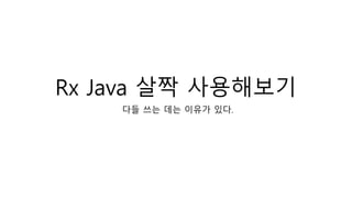 Rx Java 살짝 사용해보기
다들 쓰는 데는 이유가 있다.
 