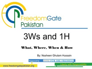 3Ws and 1H
               What, Where, When & How

                               By: Nosheen Ghulam Hussain
                      Supported by

                                                Liberty with Responsibility
www.freedomgatepakistan.org
 