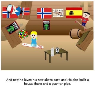 And now he loves his new skate park and He also built a
house there and a quarter pipe.
 