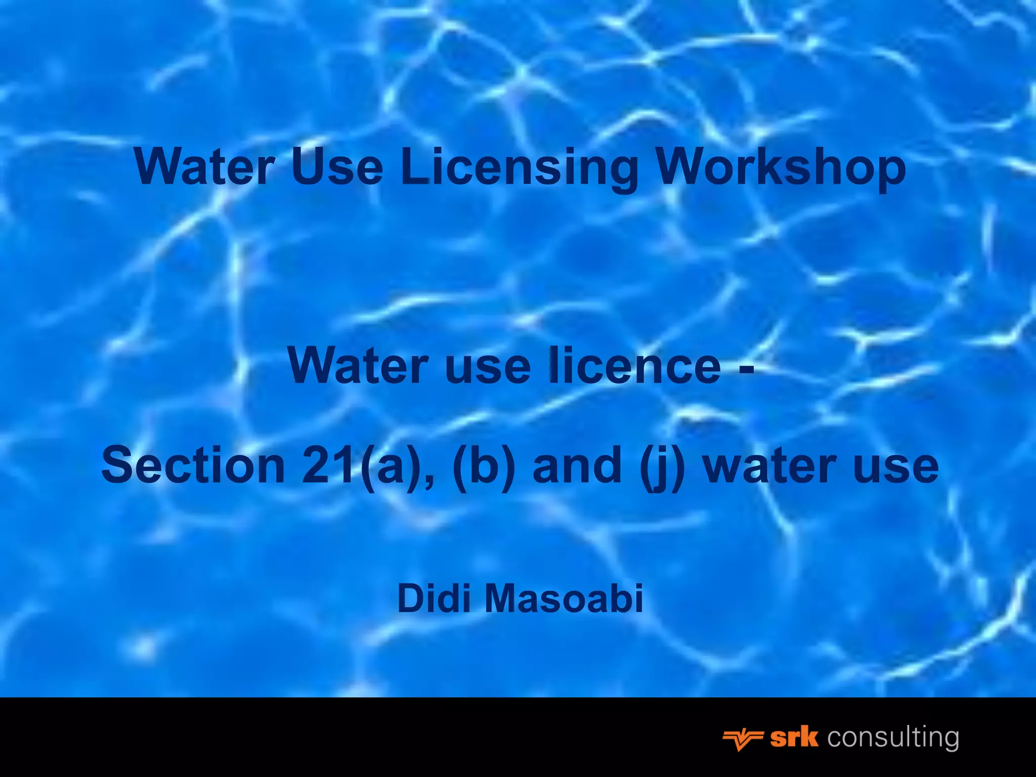 Water Use Licensing Workshop
Water use licence -
Section 21(a), (b) and (j) water use
Didi Masoabi
 