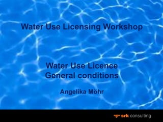 Water Use Licensing Workshop
Water Use Licence
General conditions
Angelika Möhr
 