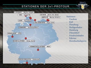 STATIONEN DER 3x1-PROTOUR
Stationen:
-! Usedom
-! Kiel
-! Flensburg
-! Heiligenhafen
-! Hamburg
-! Düsseldorf
-! Friedrichshafen
-! Edersee
-! Hornbachtalsperre
 