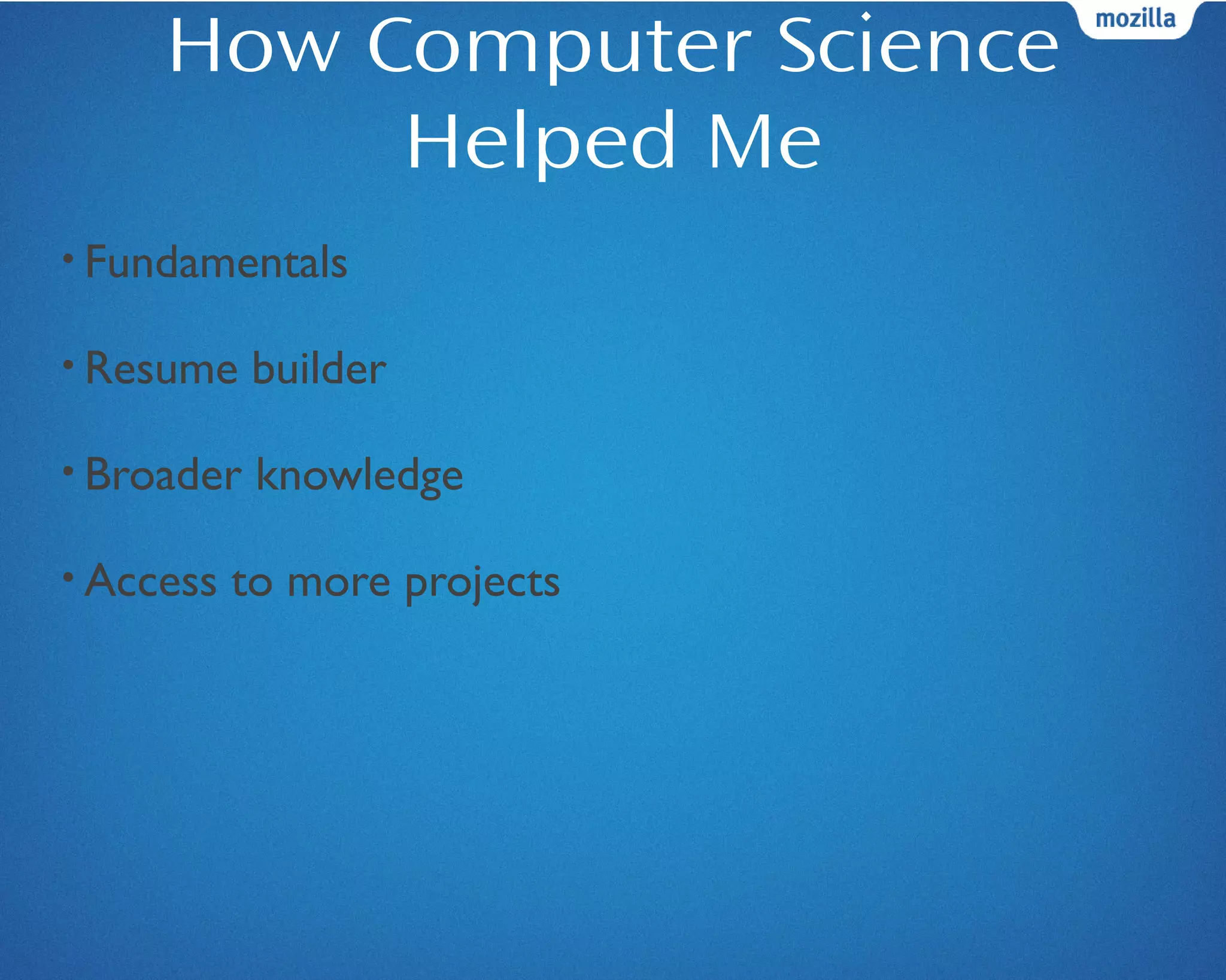 How Computer Science
Helped Me
• Fundamentals
• Resume builder
• Broader knowledge
• Access to more projects
 
