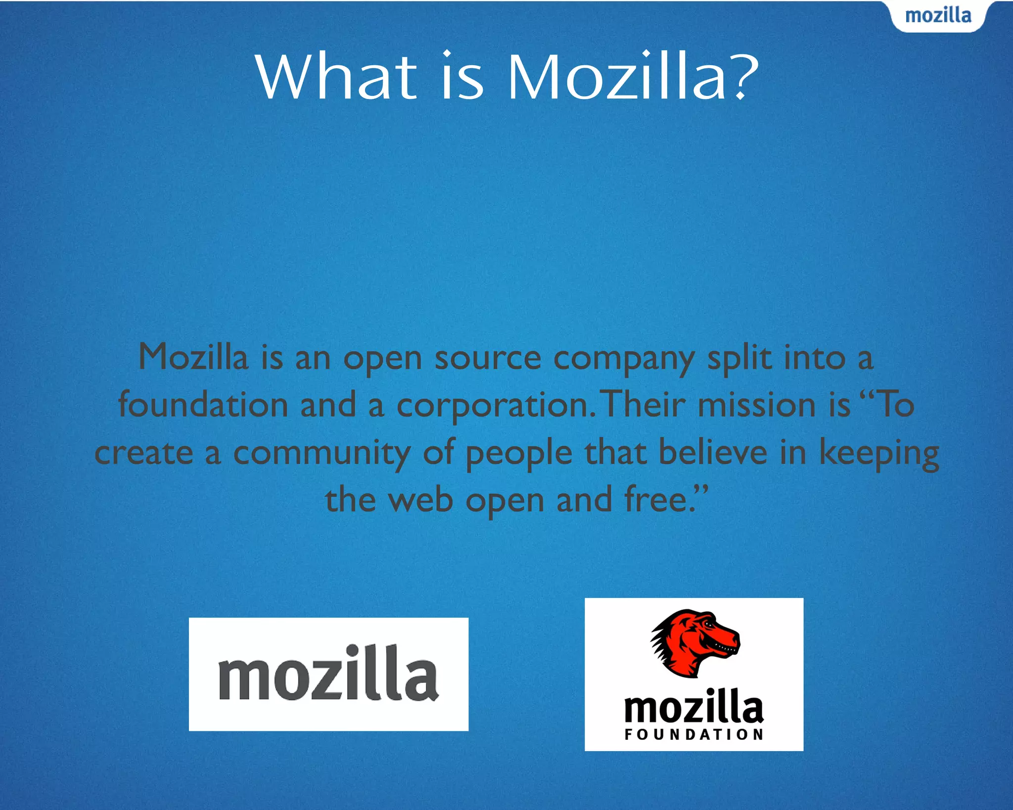 What is Mozilla?
Mozilla is an open source company split into a
foundation and a corporation.Their mission is “To
create a community of people that believe in keeping
the web open and free.”
 