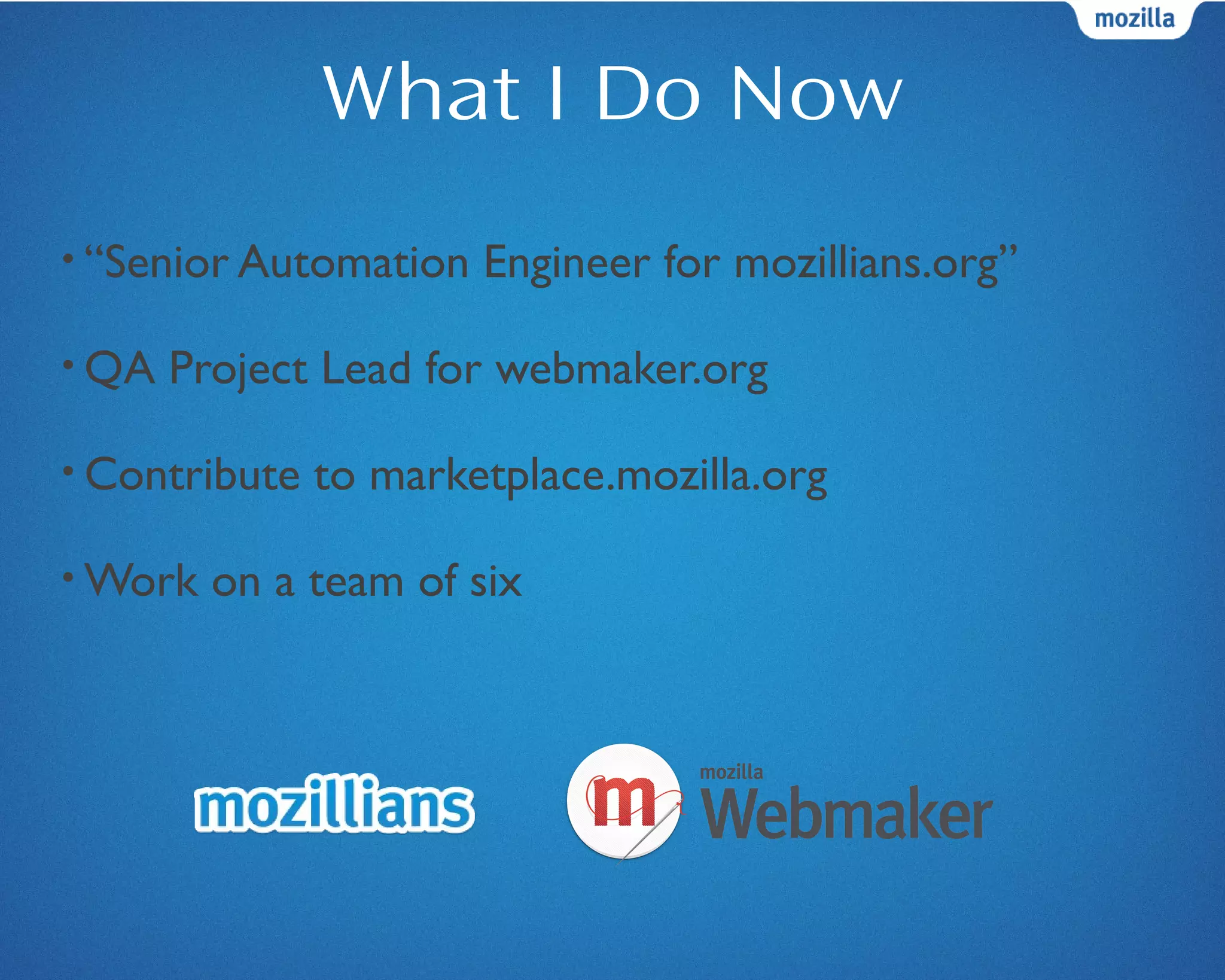 What I Do Now
• “Senior Automation Engineer for mozillians.org”
• QA Project Lead for webmaker.org
• Contribute to marketplace.mozilla.org
• Work on a team of six
 