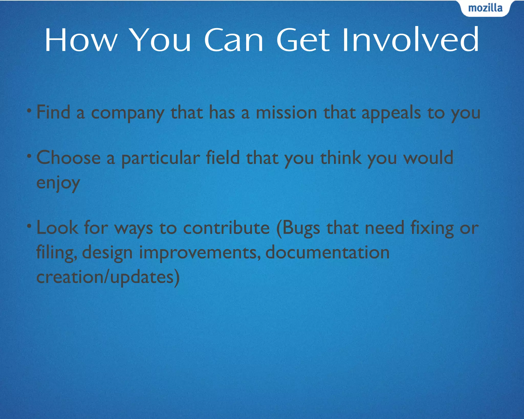 How You Can Get Involved
• Find a company that has a mission that appeals to you
• Choose a particular field that you think you would
enjoy
• Look for ways to contribute (Bugs that need fixing or
filing, design improvements, documentation
creation/updates)
 