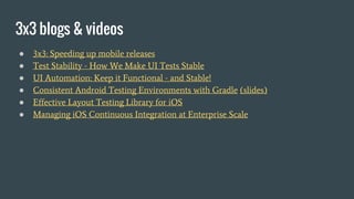 3x3 blogs & videos
● 3x3: Speeding up mobile releases
● Test Stability - How We Make UI Tests Stable
● UI Automation: Keep it Functional - and Stable!
● Consistent Android Testing Environments with Gradle (slides)
● Effective Layout Testing Library for iOS
● Managing iOS Continuous Integration at Enterprise Scale
 